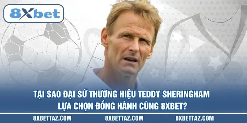 Tại sao Đại sứ thương hiệu Teddy Sheringham lựa chọn đồng hành cùng 8XBET